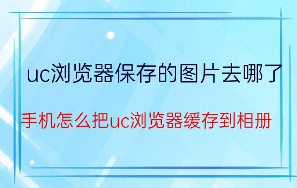 uc浏览器保存的图片去哪了 手机怎么把uc浏览器缓存到相册？